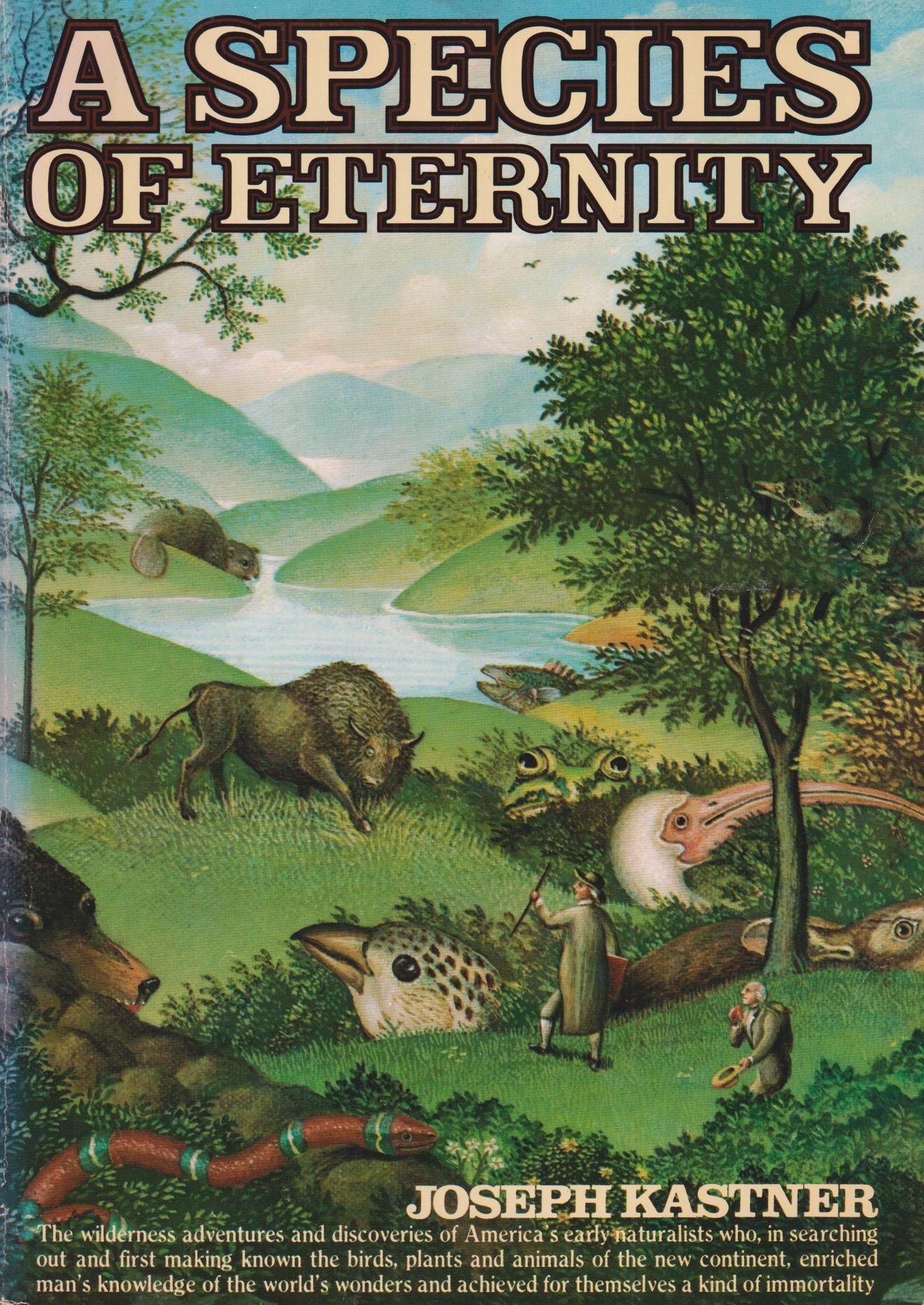 A Species of Eternity. [The wilderness adventures and discoveries of America's early naturalists who, in searching out and first making known the birds, plants and animals of the new continent, enriched man's knowledge of the world's wonders and achieve for themselves a kind of immortality].