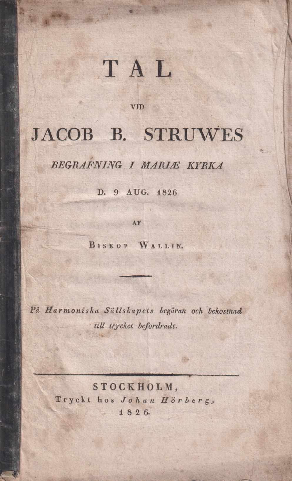 Tal vid Jacob B. Struwes begrafning i Mariæ kyrka d. 9 aug. 1826 af biskop Wallin. På Harmoniska sällskapets begäran och bekostnad till trycket befordradt.