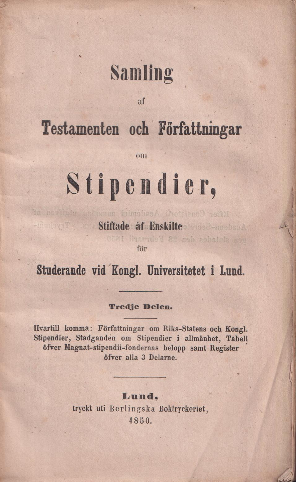 Samling af testamenten och författningar om stipendier, stiftade af enskilte för studerande vid kongl. academien i Lund. Tredje delen. Hvartill komma: Författningar om riks-statens och Kongl. stipendier, stadganden om stipendier i allmänhet, tabell öfver magnat-stipendii-fondernas belopp samt register öfver alla 3 delarna’.