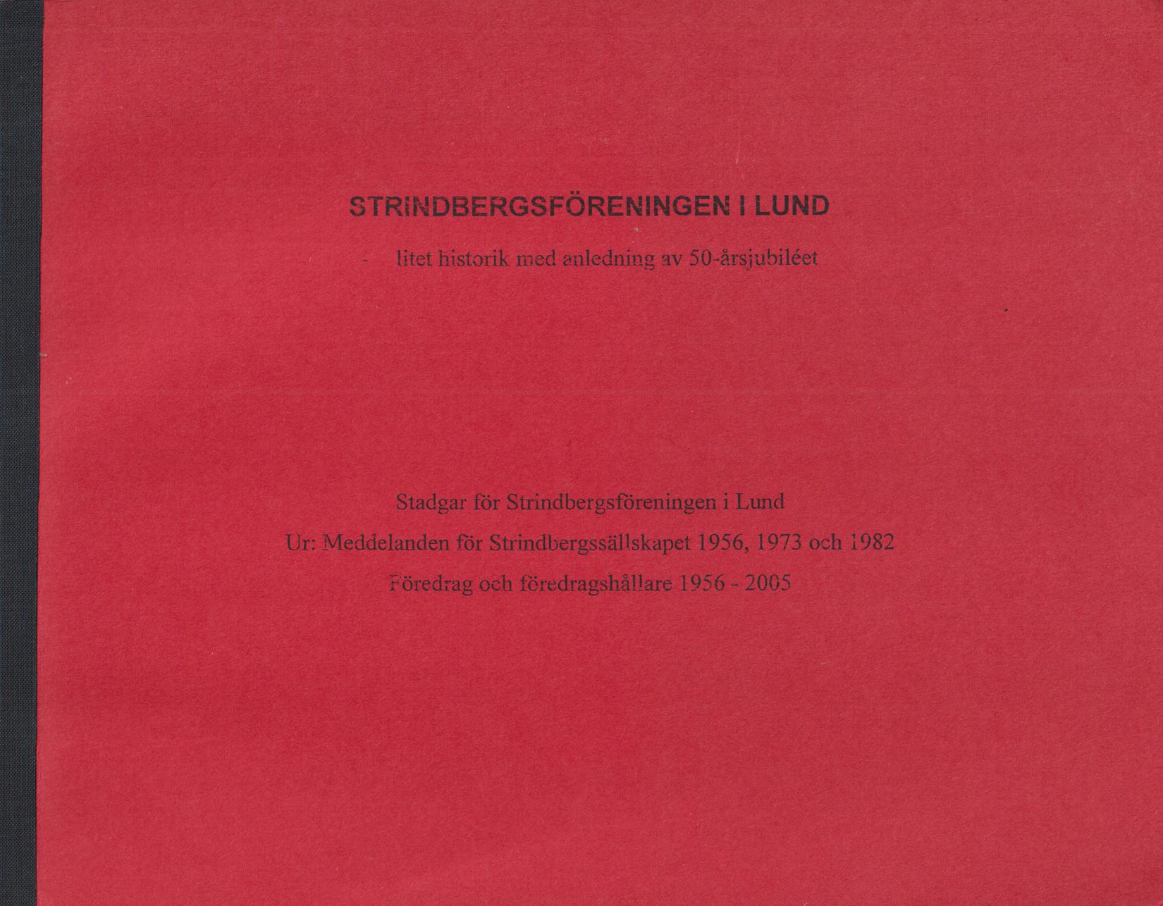 Strindbergsföreningen i Lund - litet historik med anledning av 50-årsjubiléet. Stadgar för Strindbergsföreningen i Lund. Ur: Meddelanden för Strindbergssällskapet 1956, 1973 och 1982. Föredrag och föredragshållare 1956-2005 [= omslagstitel].