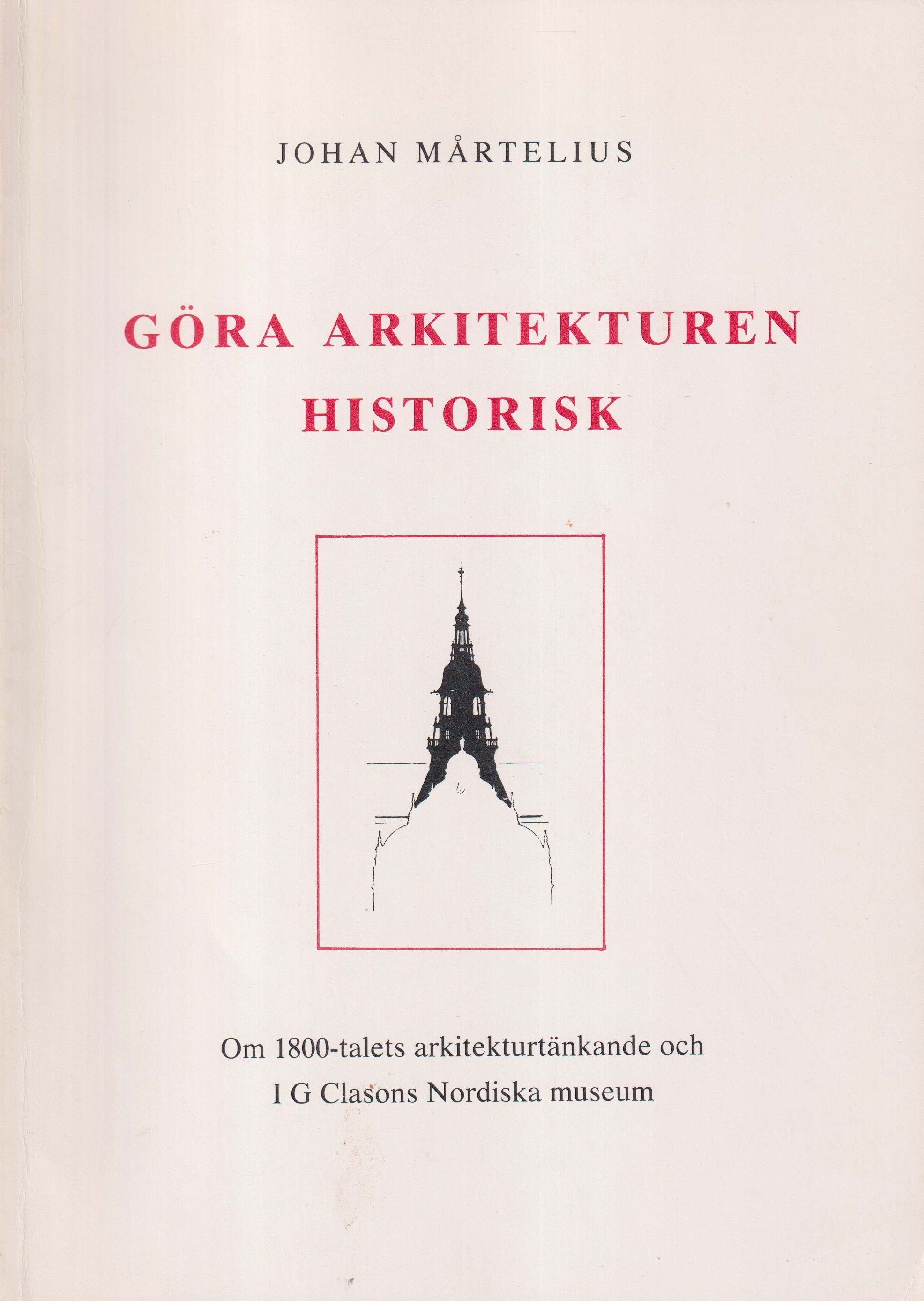 Göra arkitekturen historisk. Om 1800-talets arkitekturtänkande och IG Clasons Nordiska museum. [Utg. av] ArkitekturMuseet.
