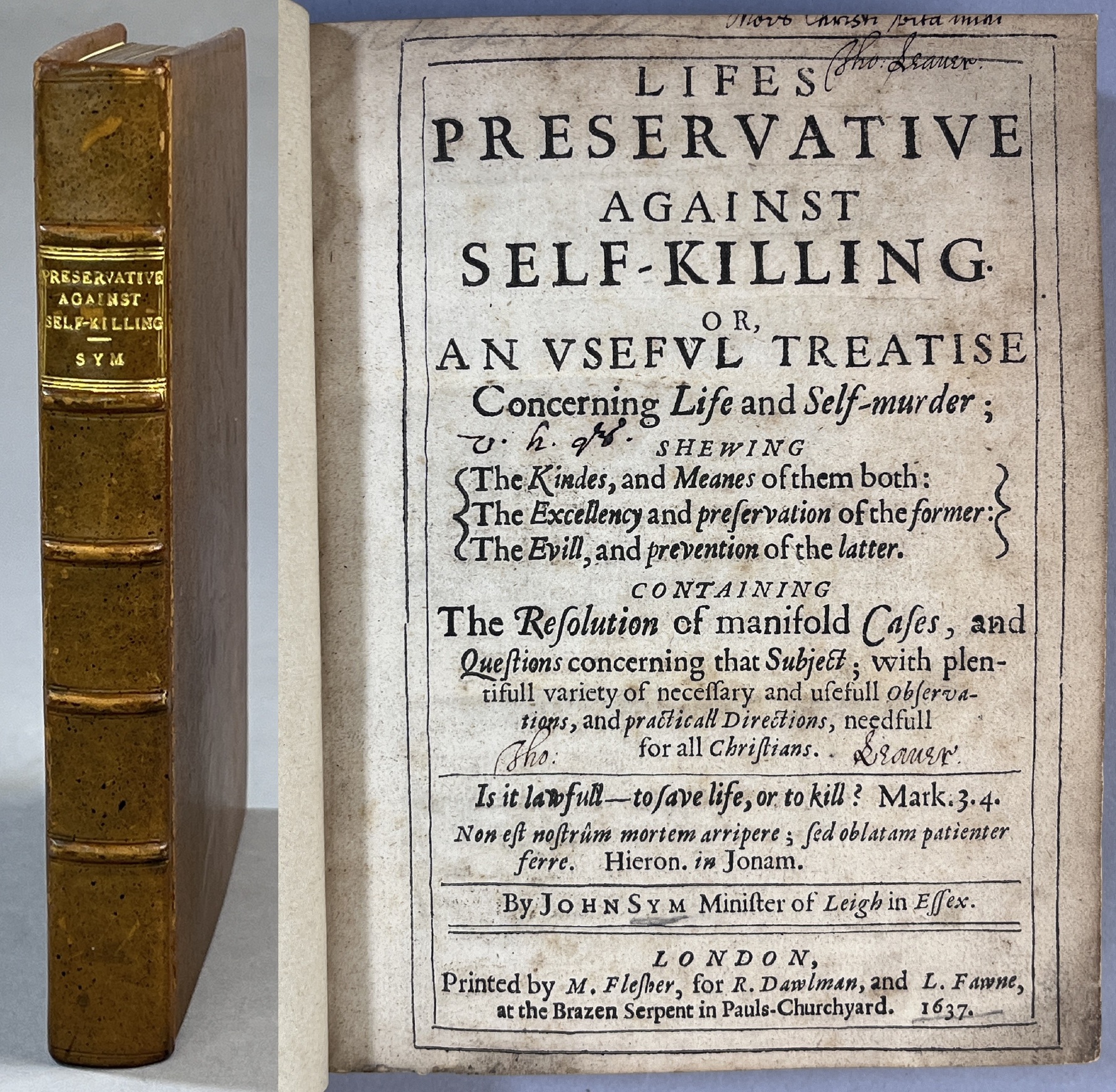 Lifes Preservative against Self-killing. Or, An useful treatise Concerning Life and Self-murder shewing; The Kindes, and Meanes of them both: The Excellency and preservation of the former: The Evill, and prevention of the latter. Containing The Resolution of manifold Cases, and Questions concerning that Subject; with plentifull variety of necessary and usefull observations, and practicall Directions, needfull for all Christians. By John Sym Minister of Leigh in Essex.